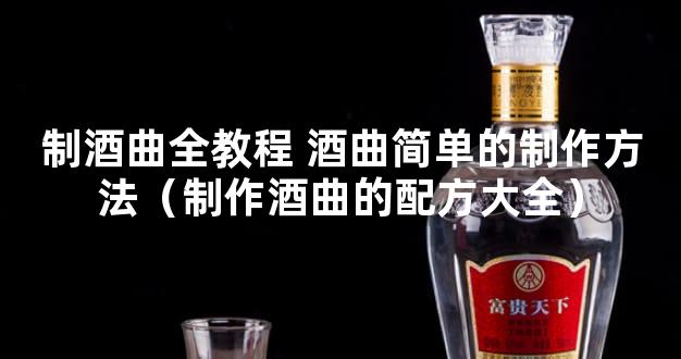 制酒曲全教程 酒曲简单的制作方法（制作酒曲的配方大全）